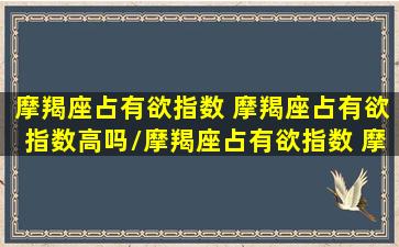 摩羯座占有欲指数 摩羯座占有欲指数高吗/摩羯座占有欲指数 摩羯座占有欲指数高吗-我的网站